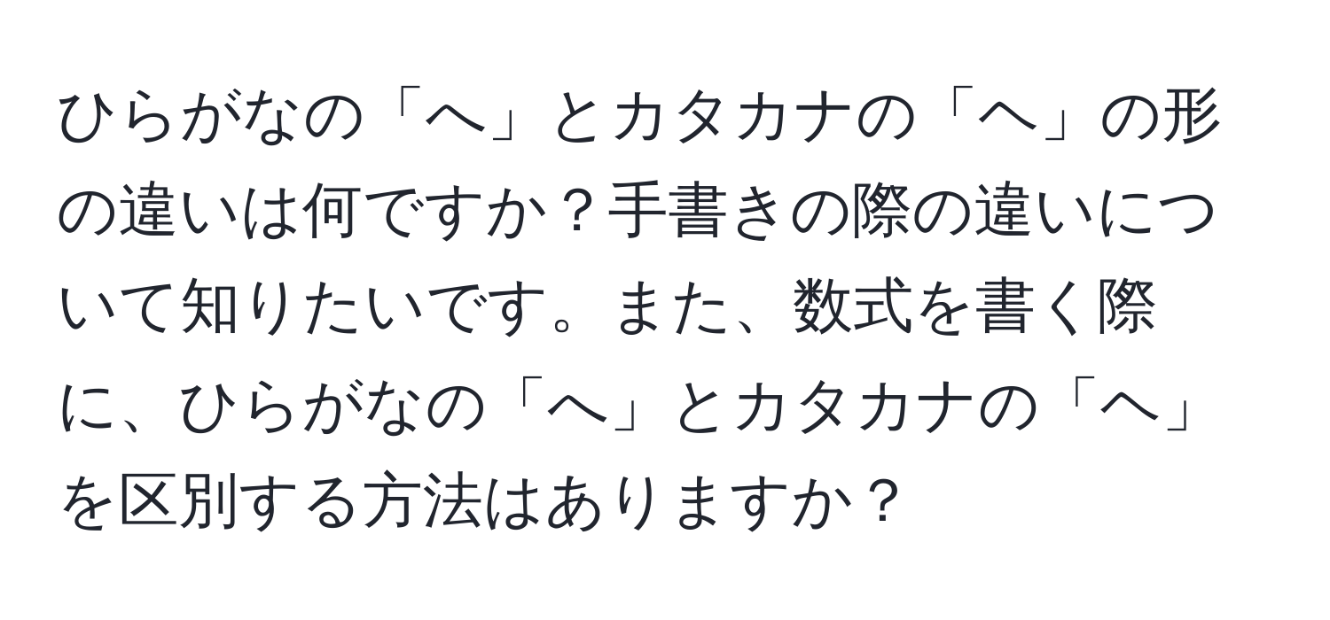 ひらがなの「へ」とカタカナの「ヘ」の形の違いは何ですか？手書きの際の違いについて知りたいです。また、数式を書く際に、ひらがなの「へ」とカタカナの「ヘ」を区別する方法はありますか？