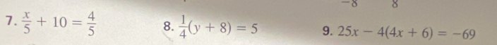 -8 8
7.  x/5 +10= 4/5  8.  1/4 (y+8)=5 9. 25x-4(4x+6)=-69