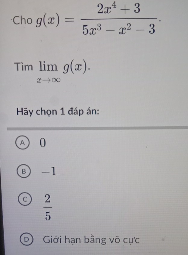 Cho g(x)= (2x^4+3)/5x^3-x^2-3 .
Timlimlimits _xto ∈fty g(x). 
Hãy chọn 1 đáp án:
A) 0
B -1
C  2/5 
D Giới hạn bằng vô cực