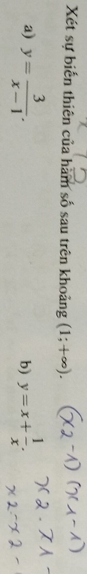 Xét sự biến thiên của hàm số sau trên khoảng (1;+∈fty ). 
a) y= 3/x-1 . y=x+ 1/x . 
b)