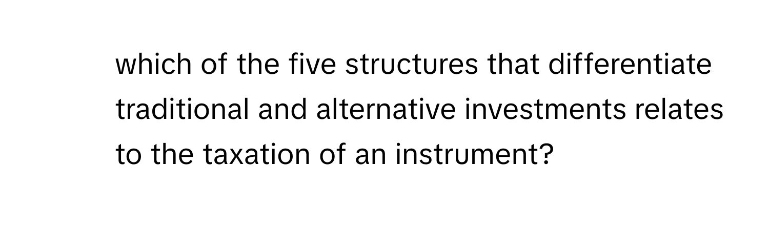 which of the five structures that differentiate traditional and alternative investments relates to the taxation of an instrument?