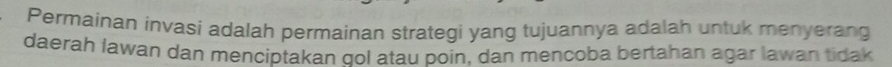 Permainan invasi adalah permainan strategi yang tujuannya adalah untuk menyerang 
daerah lawan dan menciptakan gol atau poin, dan mencoba bertahan agar lawan tidak