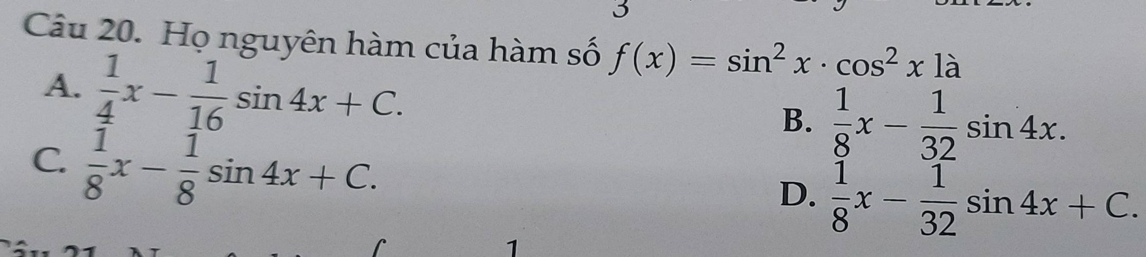 Họ nguyên hàm của hàm số f(x)=sin^2x· cos^2x1a
A.  1/4 x- 1/16 sin 4x+C.
B.  1/8 x- 1/32 sin 4x.
C.  1/8 x- 1/8 sin 4x+C.
D.  1/8 x- 1/32 sin 4x+C. 
1