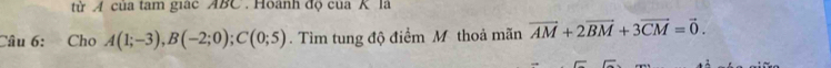 từ A của tam giác ABC. Hoành độ của K là 
Câu 6: Cho A(1;-3), B(-2;0); C(0;5). Tìm tung độ điểm M thoả mãn vector AM+2vector BM+3vector CM=vector 0.