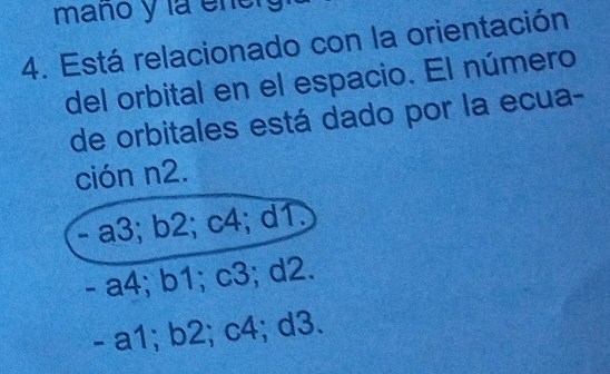 manó y la ener
4. Está relacionado con la orientación
del orbital en el espacio. El número
de orbitales está dado por la ecua-
ción n2.
- a3; b2; c4; d1.
- a4; b1; c3; d2.
- a1; b2; c4; d3.