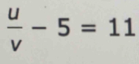  u/v -5=11