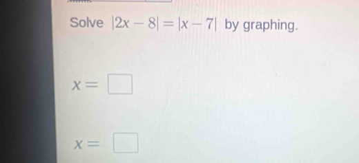 Solve |2x-8|=|x-7| by graphing.
x=□
x=□