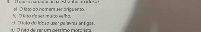 que o narrador acha estranho no idoso?
a) O fato do homem ser briguento.
b) O fato de ser muito velho.
c) O fato do idoso usar palavras antigas.
d) O fato de ser um péssimo motorista.