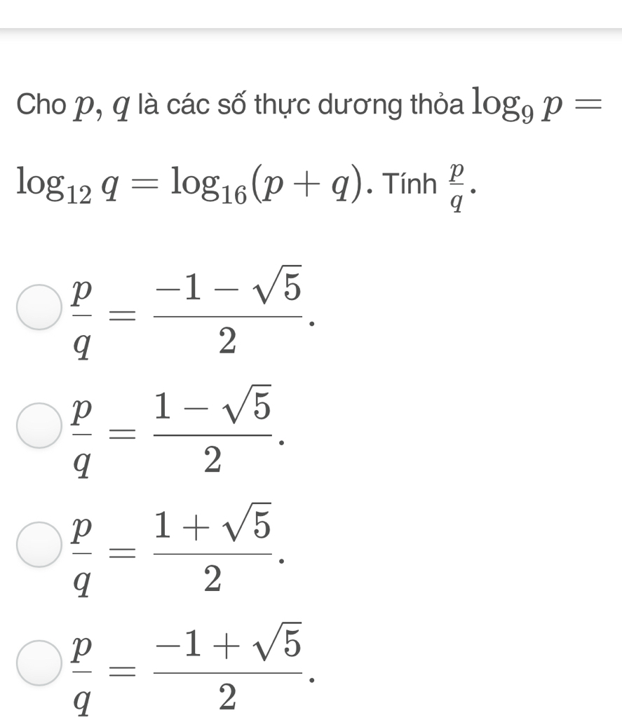 Cho p, q là các số thực dương thỏa log _9p=
log _12q=log _16(p+q). Tính  p/q ·
 p/q = (-1-sqrt(5))/2 .
 p/q = (1-sqrt(5))/2 .
 p/q = (1+sqrt(5))/2 .
 p/q = (-1+sqrt(5))/2 .