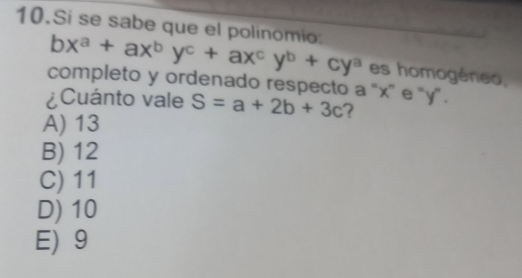 Si se sabe que el polinomio:
bx^a+ax^by^c+ax^cy^b+cy^a es homogéneo,
completo y ordenado respecto a "x ' e ' y".
¿Cuánto vale S=a+2b+3c 2
A) 13
B) 12
C) 11
D) 10
E 9