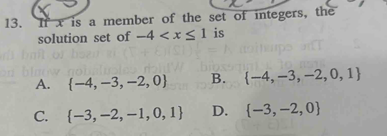 If x is a member of the set of integers, the
solution set of -4 is
A.  -4,-3,-2,0 B.  -4,-3,-2,0,1
C.  -3,-2,-1,0,1 D.  -3,-2,0