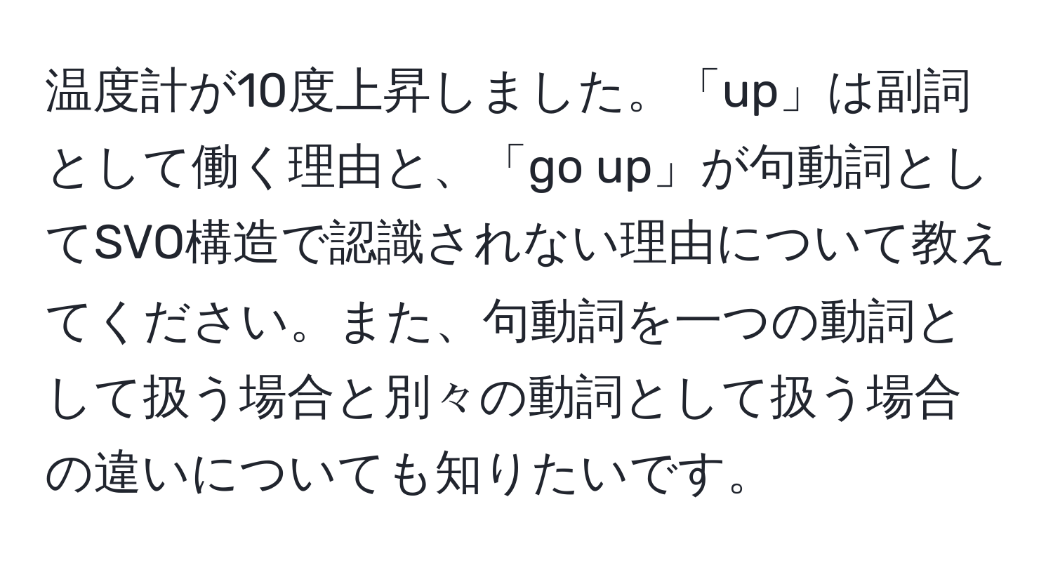 温度計が10度上昇しました。「up」は副詞として働く理由と、「go up」が句動詞としてSVO構造で認識されない理由について教えてください。また、句動詞を一つの動詞として扱う場合と別々の動詞として扱う場合の違いについても知りたいです。