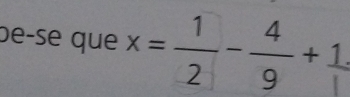 be-se que x= 1/2 - 4/9 +frac 1