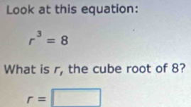 Look at this equation:
r^3=8
What is r, the cube root of 8?
r=□