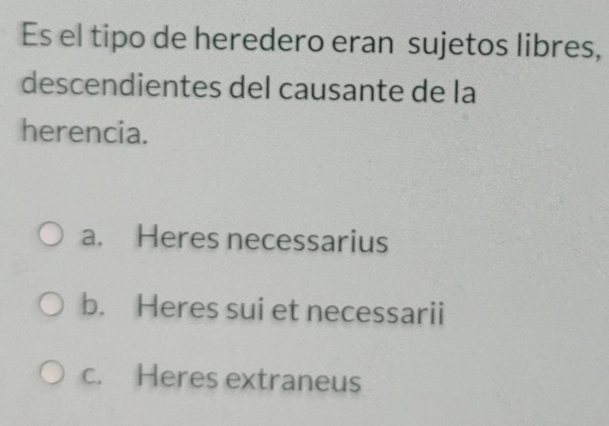 Es el tipo de heredero eran sujetos libres,
descendientes del causante de la
herencia.
a. Heres necessarius
b. Heres sui et necessarii
c. Heres extraneus