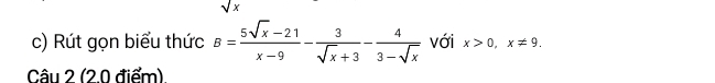 sqrt(x)
c) Rút gọn biểu thức B= (5sqrt(x)-21)/x-9 - 3/sqrt(x)+3 - 4/3-sqrt(x)  với x>0, x!= 9. 
Câu 2 (2.0 điểm).