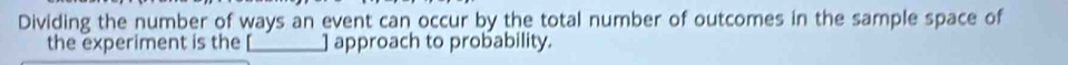 Dividing the number of ways an event can occur by the total number of outcomes in the sample space of 
the experiment is the approach to probability.