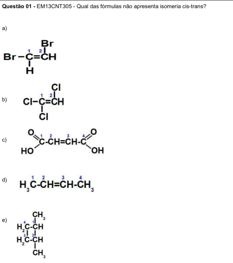 EM13CNT305 - Qual das fórmulas não apresenta isomeria cis-trans?
a)
b)
c)
d)
e) beginarrayr GH, H_5beginbmatrix 4beginarrayr GH, E H_3endarray