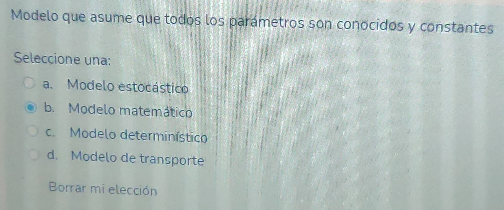 Modelo que asume que todos los parámetros son conocidos y constantes
Seleccione una:
a. Modelo estocástico
b. Modelo matemático
c. Modelo determinístico
d. Modelo de transporte
Borrar mi elección