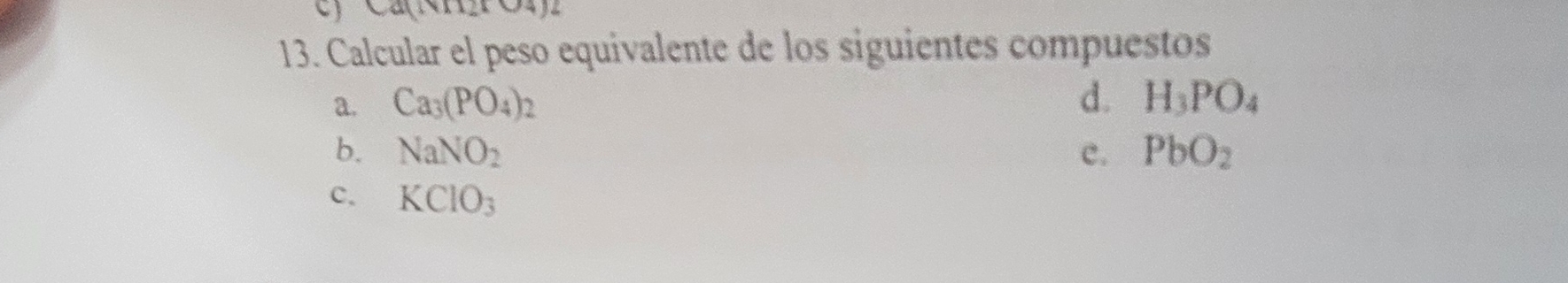 Calcular el peso equivalente de los siguientes compuestos 
a. Ca_3(PO_4)_2 d. H_3PO_4
b. NaNO_2 e. PbO_2
c. KClO_3