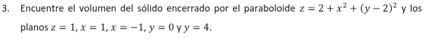 Encuentre el volumen del sólido encerrado por el paraboloide z=2+x^2+(y-2)^2 y los
planos z=1, x=1, x=-1, y=0 y y=4.