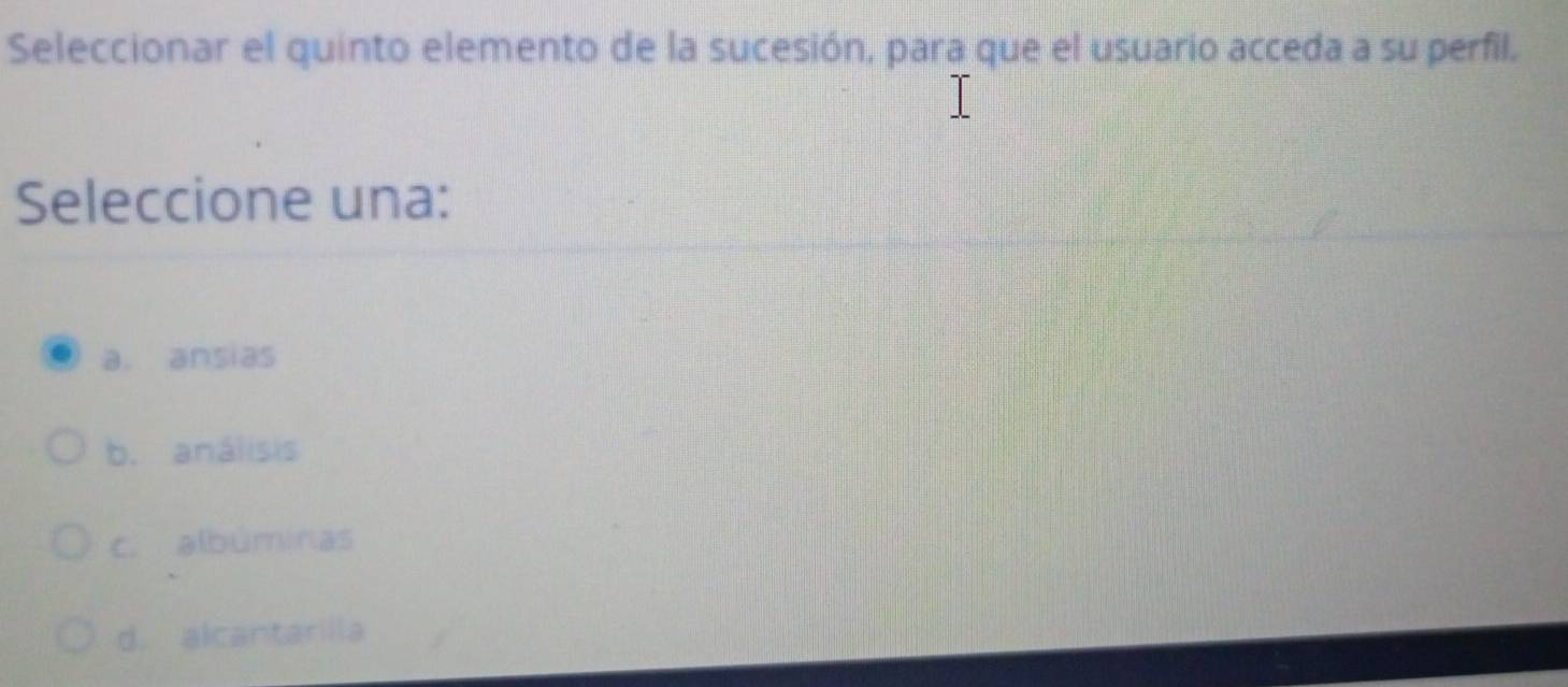 Seleccionar el quinto elemento de la sucesión, para que el usuario acceda a su perfil.
Seleccione una:
a. ansias
b. análisis
c. albúminas
d. alcantarilla