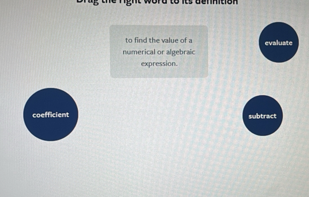 to its dennition 
to find the value of a evaluate 
numerical or algebraic 
expression. 
coefficient subtract