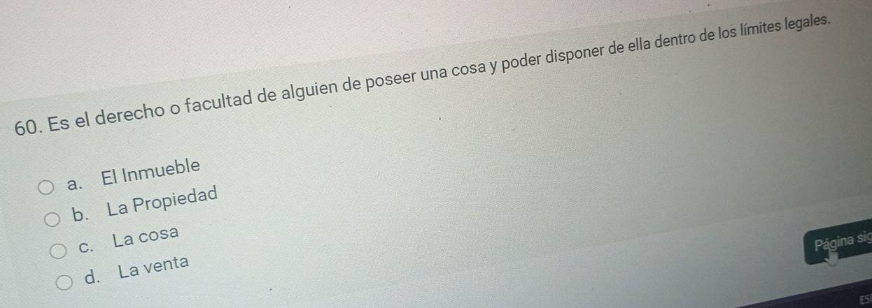 Es el derecho o facultad de alguien de poseer una cosa y poder disponer de ella dentro de los límites legales
a. El Inmueble
b. La Propiedad
c. La cosa
Página sig
d. La venta