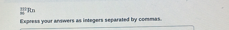 _(86)^(222)Rn
Express your answers as integers separated by commas.