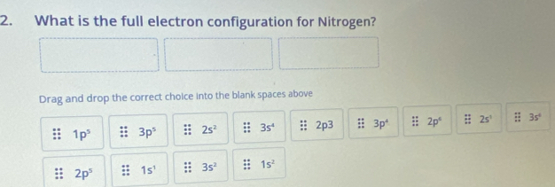 What is the full electron configuration for Nitrogen?
Drag and drop the correct choice into the blank spaces above
1p^5 3p^5 2s^2 3s^4 2p3;; 3p^4 :: 2p°;; 2s^1 :; 3s^4
2p^5 1s^1 3s^2 1s^2