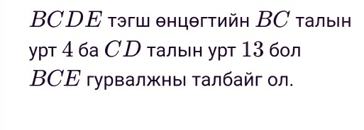 BCDΕ τэгш θнцθгтийη ΒC τалын 
уpт 4 ба СD тальн урт 13 бол 
BCΕ гурвалжны τалбайг ол.