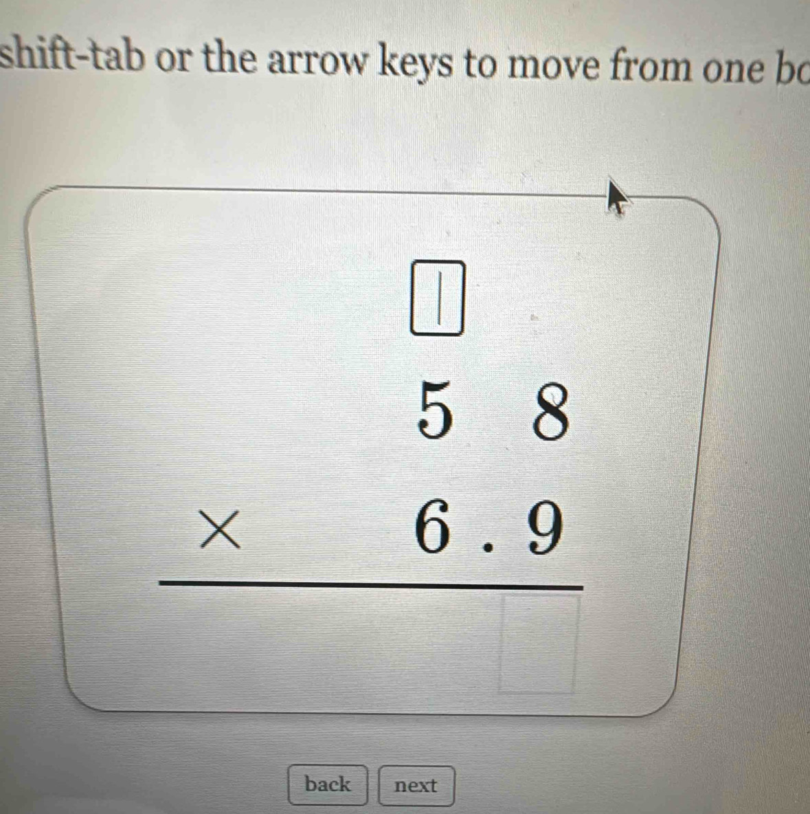 shift-tab or the arrow keys to move from one bo
beginarrayr □  58 * 6.9 hline endarray
□ 
back next