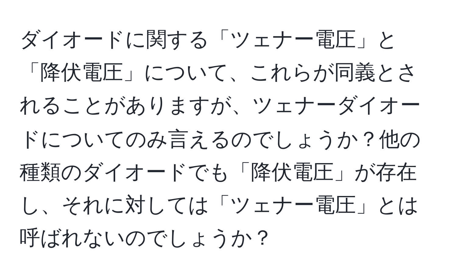 ダイオードに関する「ツェナー電圧」と「降伏電圧」について、これらが同義とされることがありますが、ツェナーダイオードについてのみ言えるのでしょうか？他の種類のダイオードでも「降伏電圧」が存在し、それに対しては「ツェナー電圧」とは呼ばれないのでしょうか？