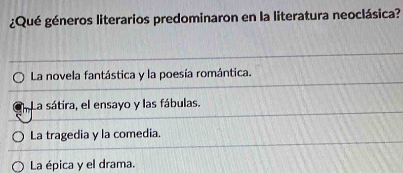 ¿Qué géneros literarios predominaron en la literatura neoclásica?
La novela fantástica y la poesía romántica.
a La sátira, el ensayo y las fábulas.
La tragedia y la comedia.
La épica y el drama.