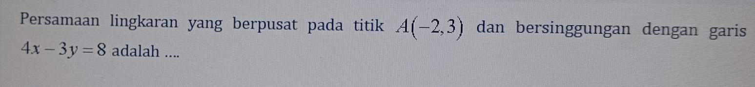 Persamaan lingkaran yang berpusat pada titik A(-2,3) dan bersinggungan dengan garis
4x-3y=8 adalah ....