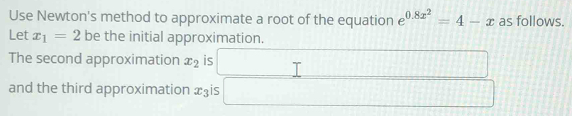 Use Newton's method to approximate a root of the equation e^(0.8x^2)=4-x as follows. 
Let x_1=2 be the initial approximation. 
The second approximation x_2 is 
and the third approximation x⊥ is □  frac 1(frac 1)