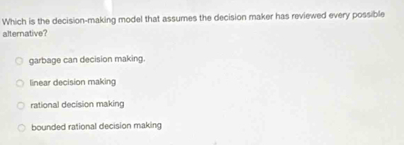 Which is the decision-making model that assumes the decision maker has reviewed every possible
alternative?
garbage can decision making.
linear decision making
rational decision making
bounded rational decision making