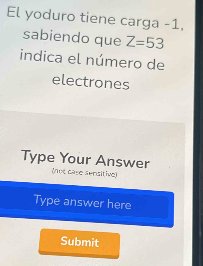 El yoduro tiene carga -1, 
sabiendo que Z=53
indica el número de 
electrones 
Type Your Answer 
(not case sensitive) 
Type answer here 
Submit