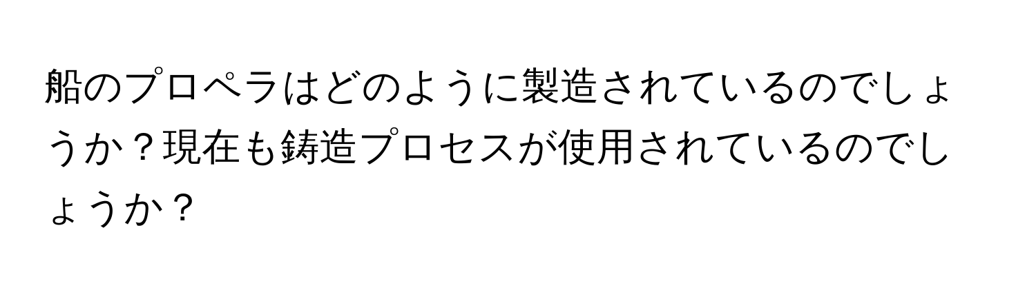 船のプロペラはどのように製造されているのでしょうか？現在も鋳造プロセスが使用されているのでしょうか？