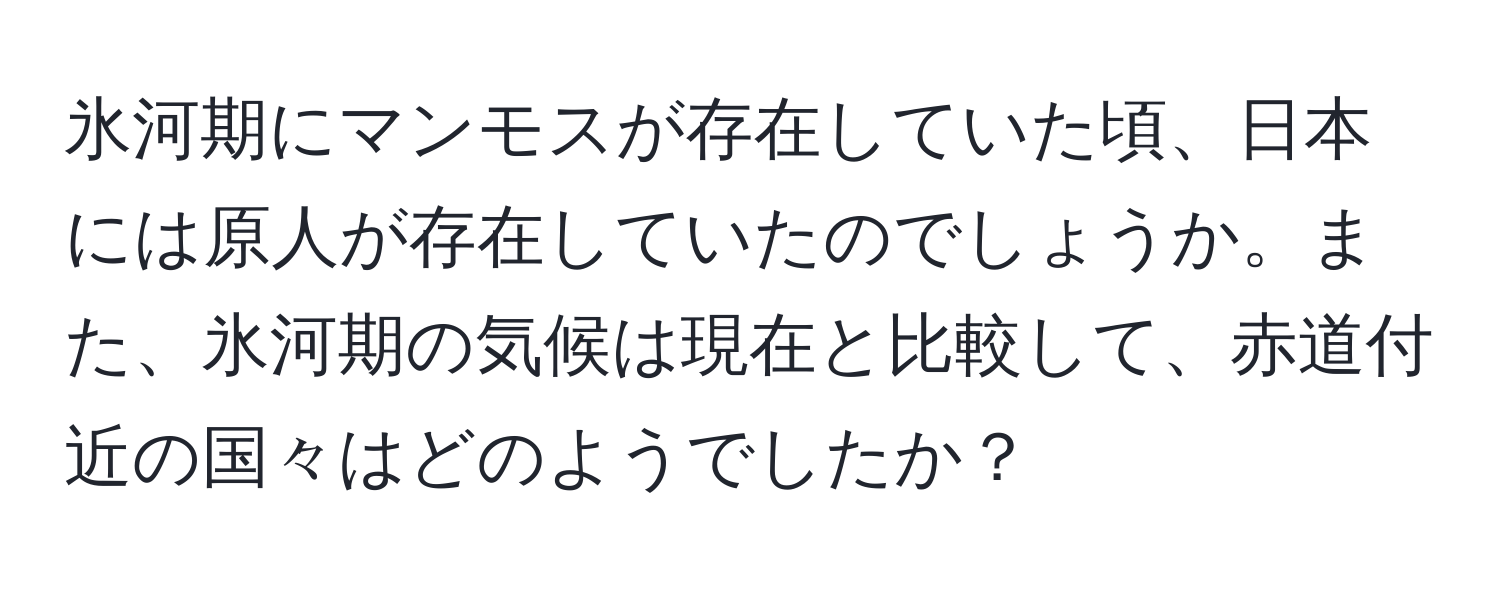 氷河期にマンモスが存在していた頃、日本には原人が存在していたのでしょうか。また、氷河期の気候は現在と比較して、赤道付近の国々はどのようでしたか？