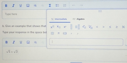 Type here 
Intermediate xy Algebra 
b. Give an example that shows that x_□   □ /□    □ /□   sqrt(□ ) sqrt[3](□ ) < > < > ~ / 
Type your response in the space bel π x
B I U
sqrt(5)+sqrt(2)