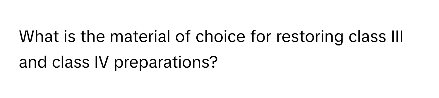 What is the material of choice for restoring class III and class IV preparations?