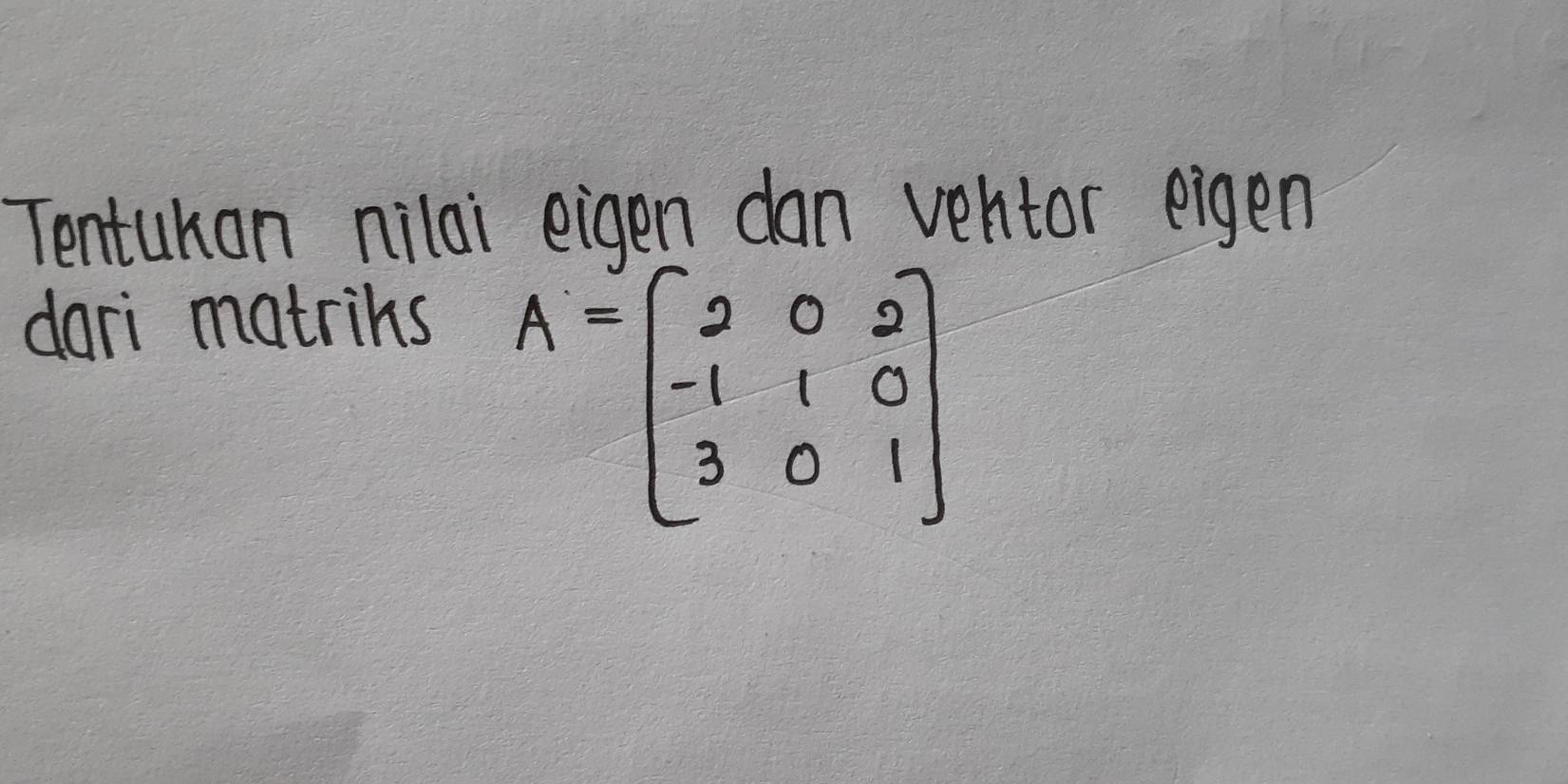 Tentuhan nilai eigen dan ventor eigen 
dari matrihs
A=beginbmatrix 2&0&2 -1&1&0 3&0&1endbmatrix