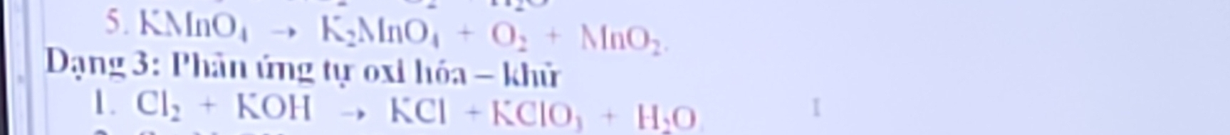 KMnO_4to K_2MnO_4+O_2+MnO_2. 
Dạng 3: Phản ứng tự oxi hóa - khử 
1. Cl_2+KOHto KCl+KClO_3+H_2O
1