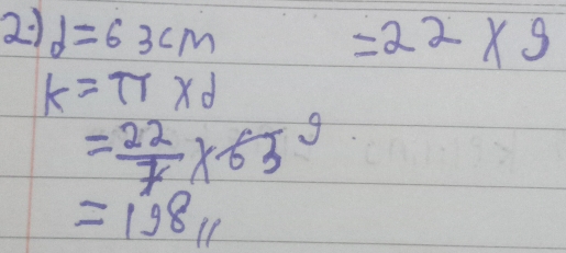 21 d=63cm
=22* 9
k=π * d
= 22/7 * 65^9
=19811