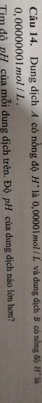 Dung dịch A có nồng độ H^+ là 0,00001 mol / L và dung dịch B có nông độ H^4 là
0, 00000001mol / L. 
Tìm độ pH của mỗi dung dịch trên. Độ pH của dung dịch nào lớn hơn?