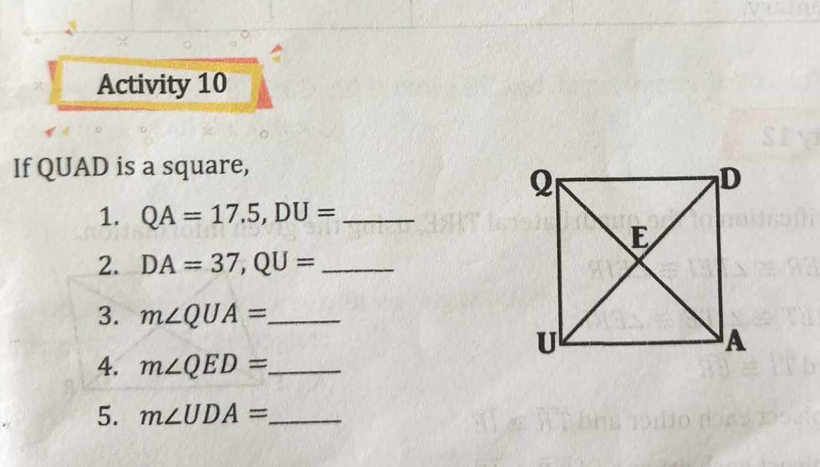 Activity 10 
If QUAD is a square, 
1. QA=17.5, DU= _ 
2. DA=37, QU= _ 
3. m∠ QUA= _ 
4. m∠ QED= _ 
5. m∠ UDA= _