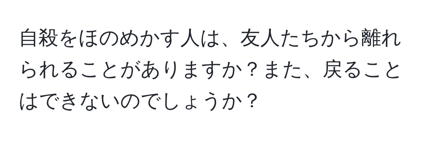 自殺をほのめかす人は、友人たちから離れられることがありますか？また、戻ることはできないのでしょうか？