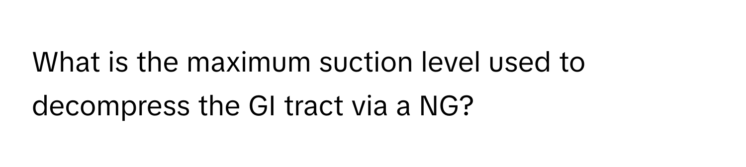 What is the maximum suction level used to decompress the GI tract via a NG?