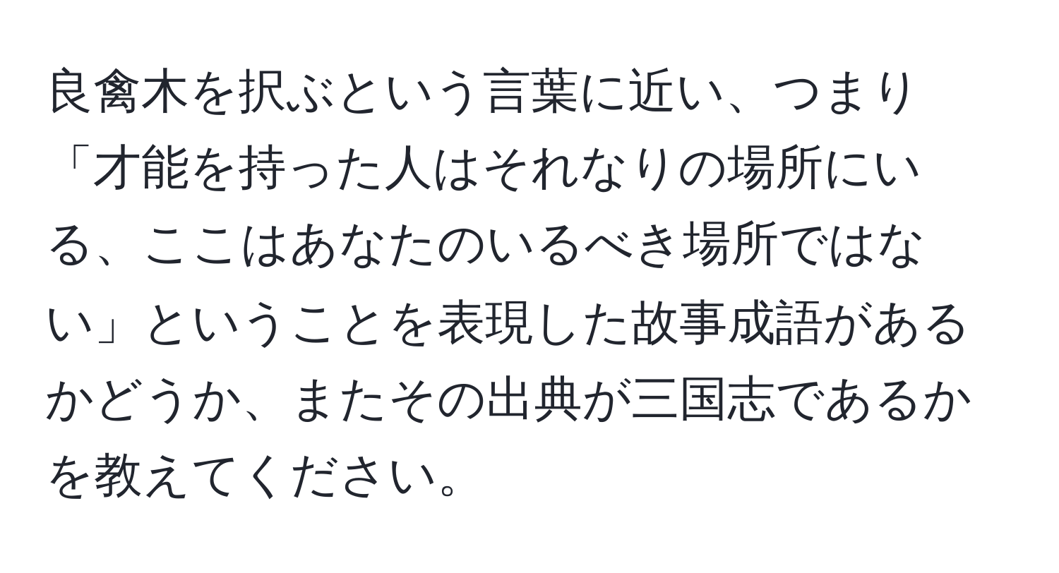 良禽木を択ぶという言葉に近い、つまり「才能を持った人はそれなりの場所にいる、ここはあなたのいるべき場所ではない」ということを表現した故事成語があるかどうか、またその出典が三国志であるかを教えてください。